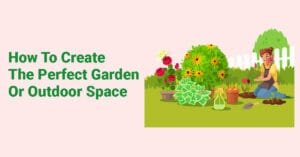 How To Create The Perfect Garden Or Outdoor Space